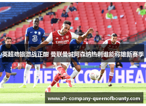 英超劲旅激战正酣 曼联曼城阿森纳热刺谁能称雄新赛季