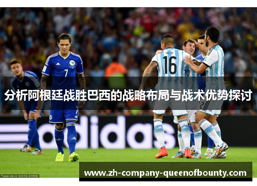 分析阿根廷战胜巴西的战略布局与战术优势探讨 分析阿根廷战胜巴西的战略布局与战术优势探讨