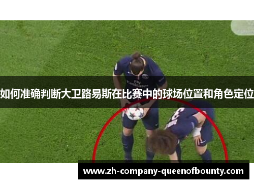如何准确判断大卫路易斯在比赛中的球场位置和角色定位
