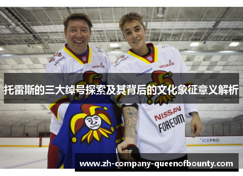 托雷斯的三大绰号探索及其背后的文化象征意义解析