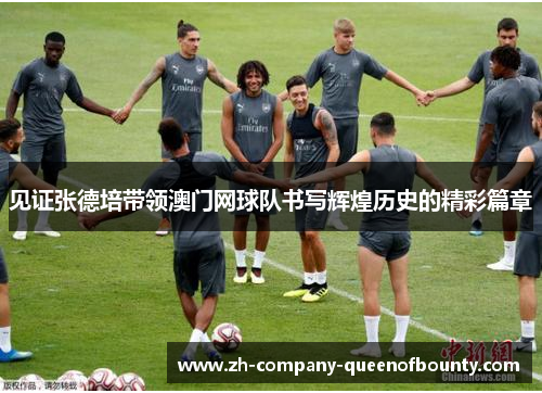 见证张德培带领澳门网球队书写辉煌历史的精彩篇章