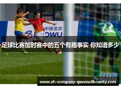 足球比赛加时赛中的五个有趣事实 你知道多少
