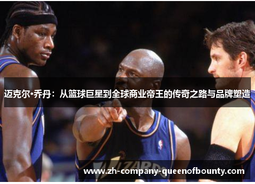 迈克尔·乔丹：从篮球巨星到全球商业帝王的传奇之路与品牌塑造