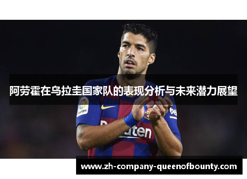 阿劳霍在乌拉圭国家队的表现分析与未来潜力展望
