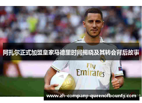 阿扎尔正式加盟皇家马德里时间揭晓及其转会背后故事