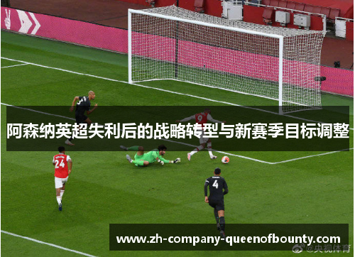 阿森纳英超失利后的战略转型与新赛季目标调整 阿森纳英超失利后的战略转型与新赛季目标调整