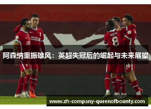 阿森纳重振雄风:英超失冠后的崛起与未来展望 阿森纳重振雄风:英超失冠后的崛起与未来展望