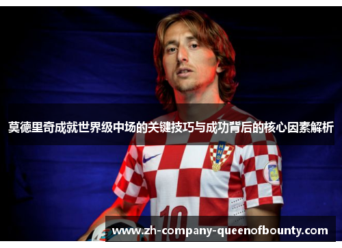 莫德里奇成就世界级中场的关键技巧与成功背后的核心因素解析 莫德里奇成就世界级中场的关键技巧与成功背后的核心因素解析