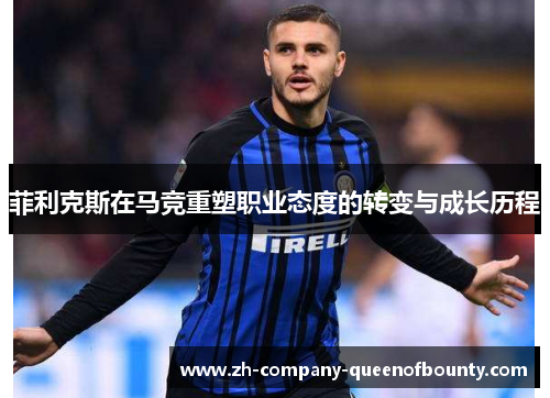 菲利克斯在马竞重塑职业态度的转变与成长历程 菲利克斯在马竞重塑职业态度的转变与成长历程