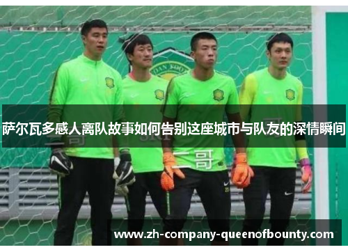 萨尔瓦多感人离队故事如何告别这座城市与队友的深情瞬间