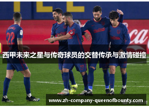 西甲未来之星与传奇球员的交替传承与激情碰撞 西甲未来之星与传奇球员的交替传承与激情碰撞
