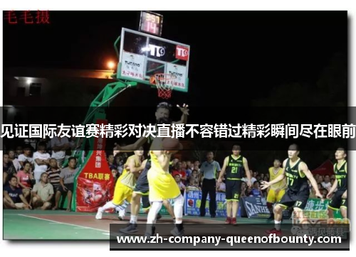 见证国际友谊赛精彩对决直播不容错过精彩瞬间尽在眼前 见证国际友谊赛精彩对决直播不容错过精彩瞬间尽在眼前