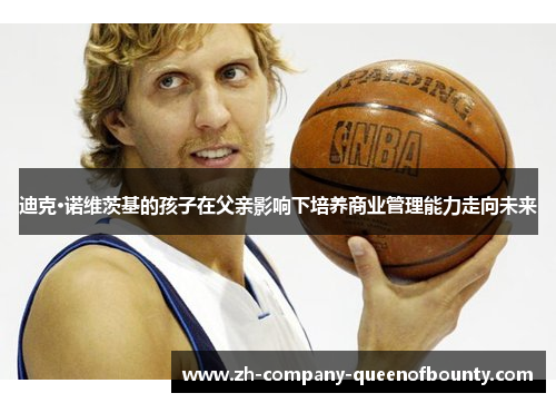 迪克·诺维茨基的孩子在父亲影响下培养商业管理能力走向未来 迪克·诺维茨基的孩子在父亲影响下培养商业管理能力走向未来