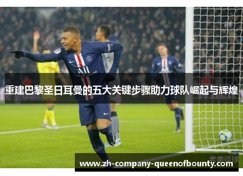 重建巴黎圣日耳曼的五大关键步骤助力球队崛起与辉煌