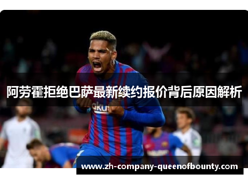 阿劳霍拒绝巴萨最新续约报价背后原因解析 阿劳霍拒绝巴萨最新续约报价背后原因解析