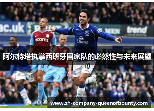 阿尔特塔执掌西班牙国家队的必然性与未来展望