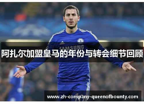 阿扎尔加盟皇马的年份与转会细节回顾
