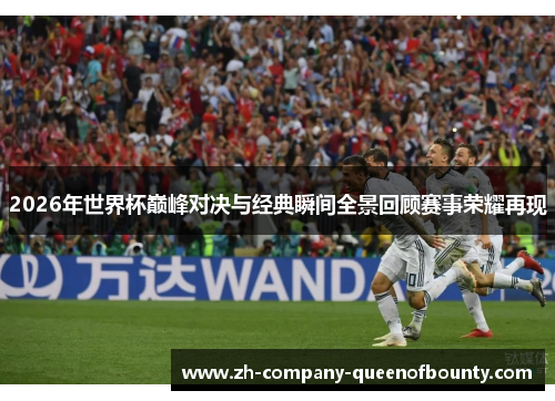 2026年世界杯巅峰对决与经典瞬间全景回顾赛事荣耀再现