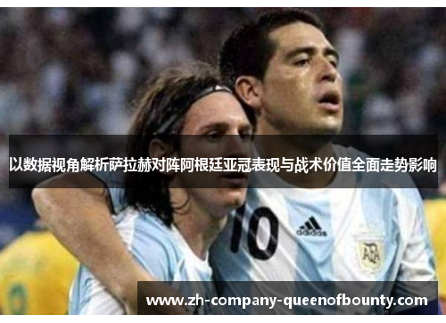 以数据视角解析萨拉赫对阵阿根廷亚冠表现与战术价值全面走势影响
