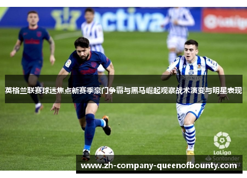 英格兰联赛球迷焦点新赛季豪门争霸与黑马崛起观察战术演变与明星表现 英格兰联赛球迷焦点新赛季豪门争霸与黑马崛起观察战术演变与明星表现