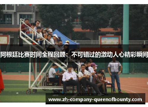 阿根廷比赛时间全程回顾:不可错过的激动人心精彩瞬间 阿根廷比赛时间全程回顾:不可错过的激动人心精彩瞬间