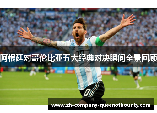 阿根廷对哥伦比亚五大经典对决瞬间全景回顾 阿根廷对哥伦比亚五大经典对决瞬间全景回顾