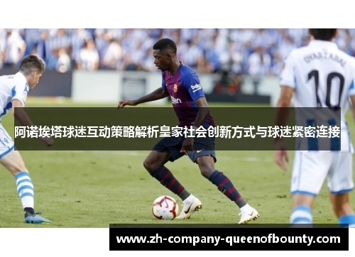 阿诺埃塔球迷互动策略解析皇家社会创新方式与球迷紧密连接 阿诺埃塔球迷互动策略解析皇家社会创新方式与球迷紧密连接