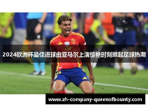 2024欧洲杯最佳进球由亚马尔上演惊艳时刻掀起足球热潮 2024欧洲杯最佳进球由亚马尔上演惊艳时刻掀起足球热潮