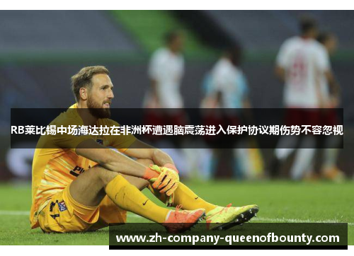 RB莱比锡中场海达拉在非洲杯遭遇脑震荡进入保护协议期伤势不容忽视