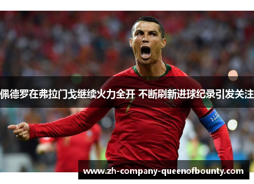 佩德罗在弗拉门戈继续火力全开 不断刷新进球纪录引发关注