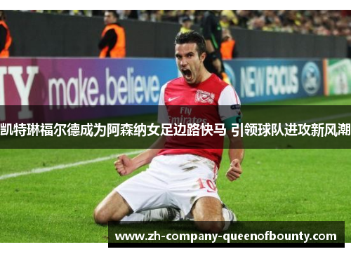 凯特琳福尔德成为阿森纳女足边路快马 引领球队进攻新风潮 凯特琳福尔德成为阿森纳女足边路快马 引领球队进攻新风潮
