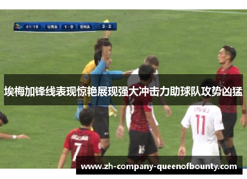埃梅加锋线表现惊艳展现强大冲击力助球队攻势凶猛