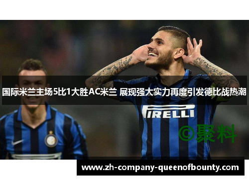 国际米兰主场5比1大胜AC米兰 展现强大实力再度引发德比战热潮 国际米兰主场5比1大胜AC米兰 展现强大实力再度引发德比战热潮