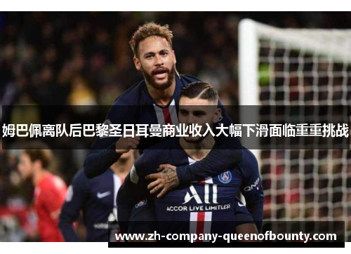姆巴佩离队后巴黎圣日耳曼商业收入大幅下滑面临重重挑战 姆巴佩离队后巴黎圣日耳曼商业收入大幅下滑面临重重挑战