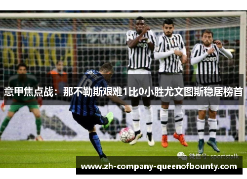 意甲焦点战：那不勒斯艰难1比0小胜尤文图斯稳居榜首