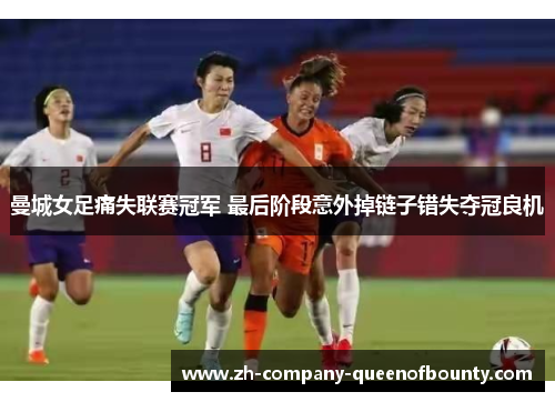 曼城女足痛失联赛冠军 最后阶段意外掉链子错失夺冠良机