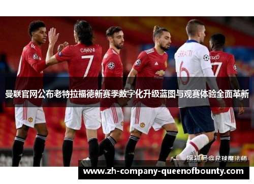 曼联官网公布老特拉福德新赛季数字化升级蓝图与观赛体验全面革新