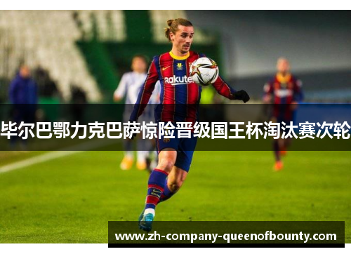 毕尔巴鄂力克巴萨惊险晋级国王杯淘汰赛次轮