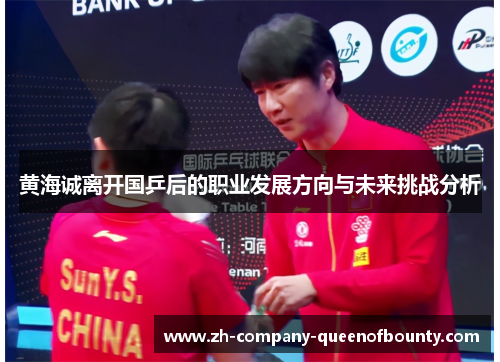 黄海诚离开国乒后的职业发展方向与未来挑战分析 黄海诚离开国乒后的职业发展方向与未来挑战分析