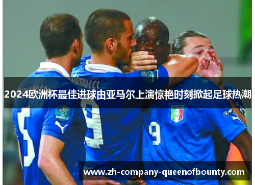 2024欧洲杯最佳进球由亚马尔上演惊艳时刻掀起足球热潮