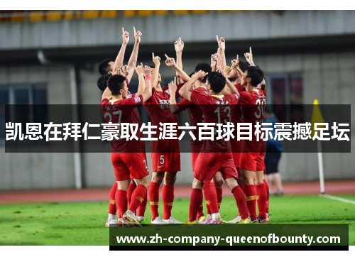 凯恩在拜仁豪取生涯六百球目标震撼足坛