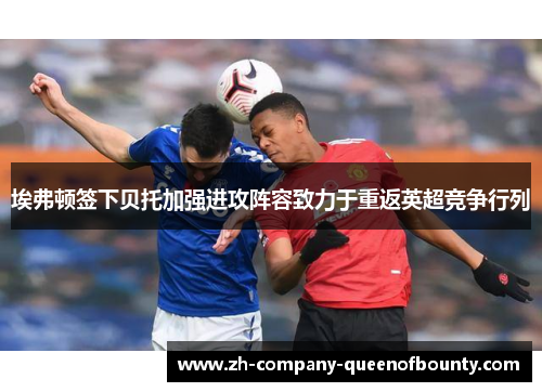 埃弗顿签下贝托加强进攻阵容致力于重返英超竞争行列