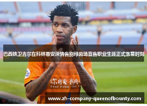 巴西铁卫吉尔在科林蒂安深情告别绿茵场宣告职业生涯正式落幕时刻